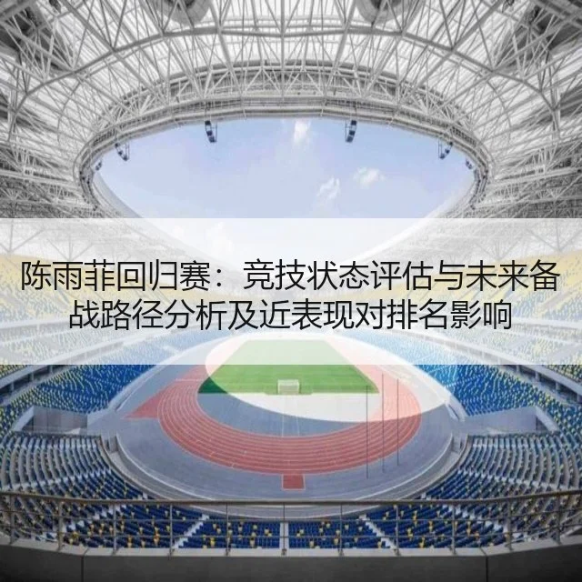 陈雨菲回归赛：竞技状态评估与未来备战路径分析及近表现对排名影响
