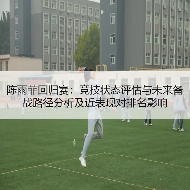 陈雨菲回归赛：竞技状态评估与未来备战路径分析及近表现对排名影响
